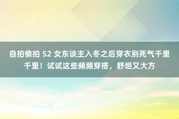 自拍偷拍 52 女东谈主入冬之后穿衣别死气千里千里！试试这些频频穿搭，舒坦又大方