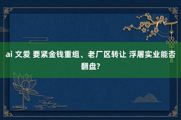 ai 文爱 要紧金钱重组、老厂区转让 浮屠实业能否翻盘?