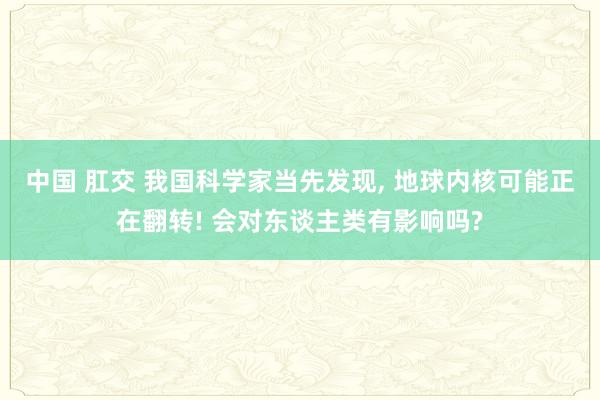 中国 肛交 我国科学家当先发现， 地球内核可能正在翻转! 会对东谈主类有影响吗?