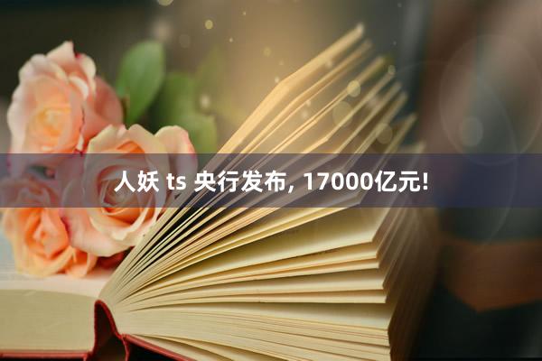 人妖 ts 央行发布， 17000亿元!