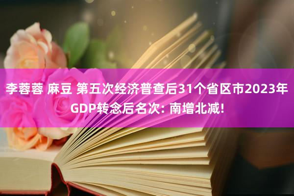 李蓉蓉 麻豆 第五次经济普查后31个省区市2023年GDP转念后名次: 南增北减!