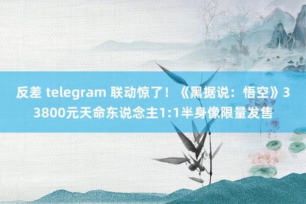 反差 telegram 联动惊了！《黑据说：悟空》33800元天命东说念主1:1半身像限量发售