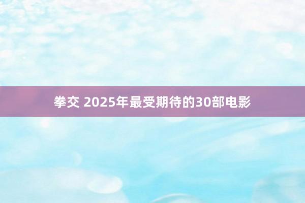 拳交 2025年最受期待的30部电影