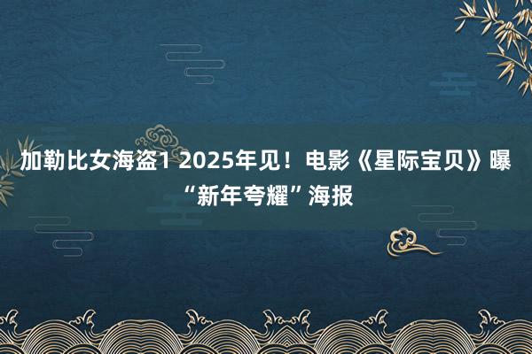 加勒比女海盗1 2025年见！电影《星际宝贝》曝“新年夸耀”海报