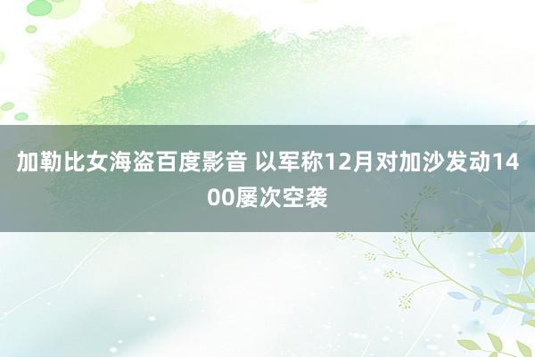 加勒比女海盗百度影音 以军称12月对加沙发动1400屡次空袭