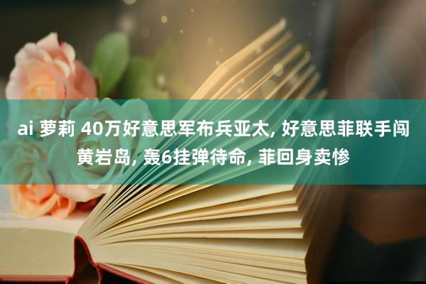 ai 萝莉 40万好意思军布兵亚太， 好意思菲联手闯黄岩岛， 轰6挂弹待命， 菲回身卖惨