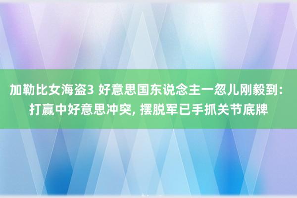 加勒比女海盗3 好意思国东说念主一忽儿刚毅到: 打赢中好意思冲突， 摆脱军已手抓关节底牌