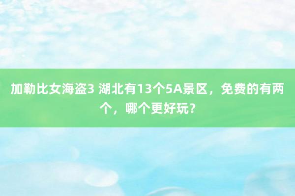 加勒比女海盗3 湖北有13个5A景区，免费的有两个，哪个更好玩？