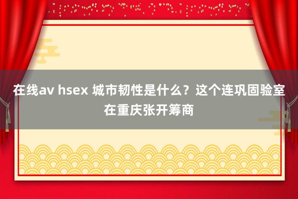 在线av hsex 城市韧性是什么？这个连巩固验室在重庆张开筹商