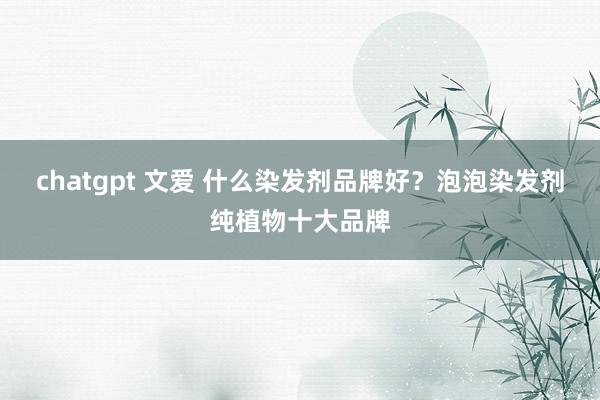 chatgpt 文爱 什么染发剂品牌好？泡泡染发剂纯植物十大品牌