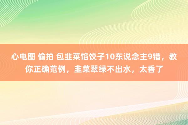 心电图 偷拍 包韭菜馅饺子10东说念主9错，教你正确范例，韭菜翠绿不出水，太香了