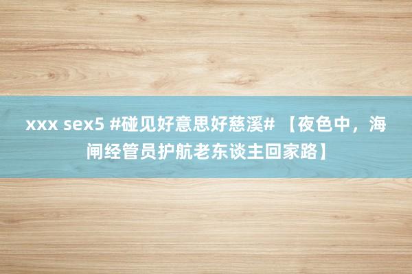 xxx sex5 #碰见好意思好慈溪# 【夜色中，海闸经管员护航老东谈主回家路】