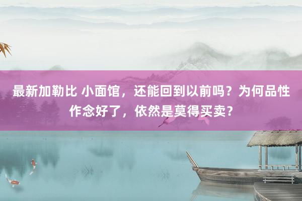 最新加勒比 小面馆，还能回到以前吗？为何品性作念好了，依然是莫得买卖？