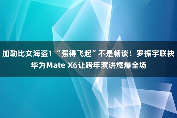 加勒比女海盗1 “强得飞起”不是畅谈！罗振宇联袂华为Mate X6让跨年演讲燃爆全场