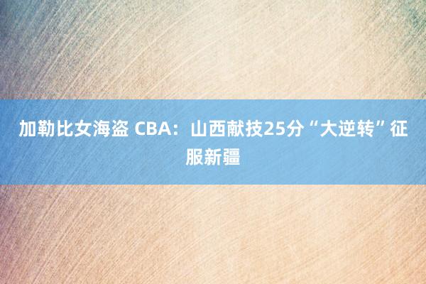 加勒比女海盗 CBA：山西献技25分“大逆转”征服新疆