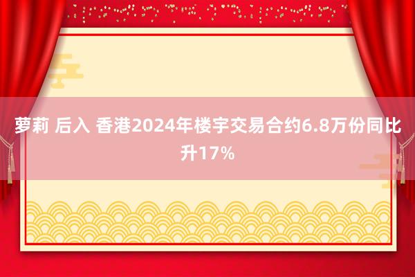 萝莉 后入 香港2024年楼宇交易合约6.8万份同比升17%