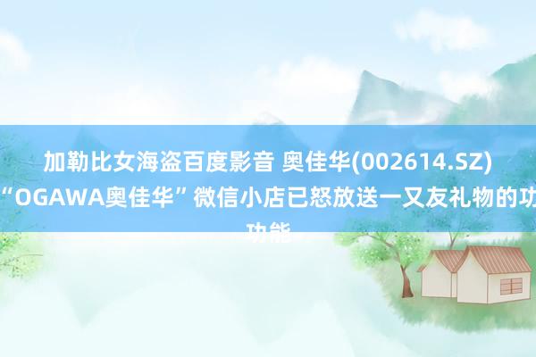 加勒比女海盗百度影音 奥佳华(002614.SZ)：“OGAWA奥佳华”微信小店已怒放送一又友礼物的功能