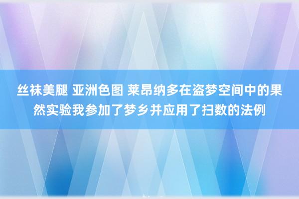 丝袜美腿 亚洲色图 莱昂纳多在盗梦空间中的果然实验我参加了梦乡并应用了扫数的法例