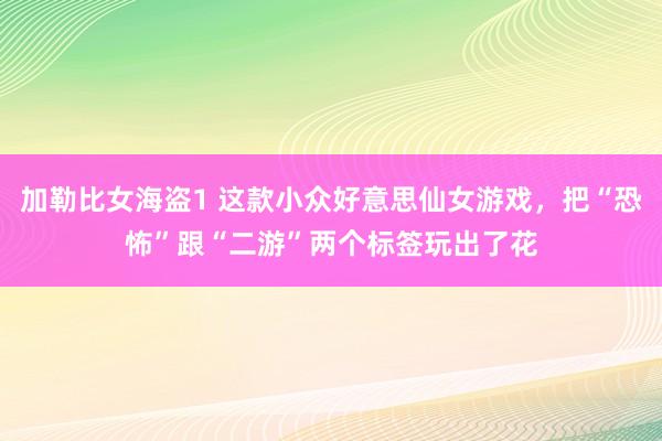 加勒比女海盗1 这款小众好意思仙女游戏，把“恐怖”跟“二游”两个标签玩出了花