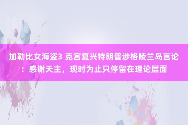 加勒比女海盗3 克宫复兴特朗普涉格陵兰岛言论：感谢天主，现时为止只停留在理论层面