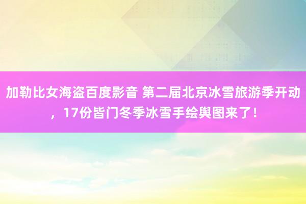 加勒比女海盗百度影音 第二届北京冰雪旅游季开动，17份皆门冬季冰雪手绘舆图来了！