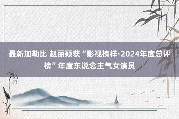 最新加勒比 赵丽颖获“影视榜样·2024年度总评榜”年度东说念主气女演员