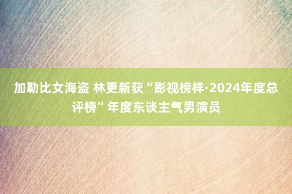 加勒比女海盗 林更新获“影视榜样·2024年度总评榜”年度东谈主气男演员