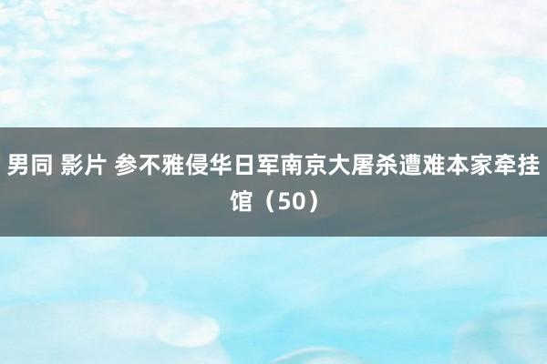 男同 影片 参不雅侵华日军南京大屠杀遭难本家牵挂馆（50）