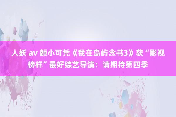 人妖 av 颜小可凭《我在岛屿念书3》获“影视榜样”最好综艺导演：请期待第四季