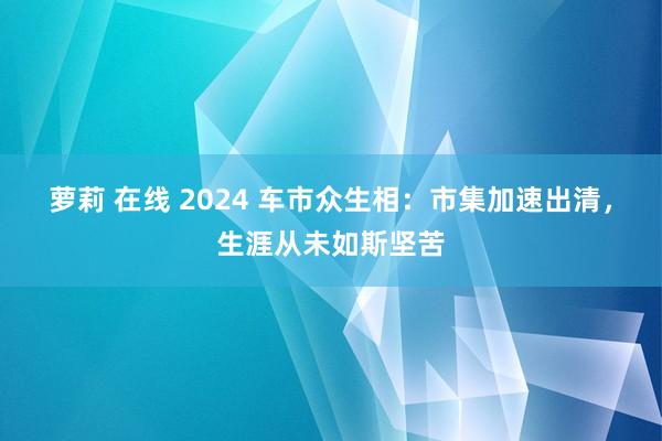 萝莉 在线 2024 车市众生相：市集加速出清，生涯从未如斯坚苦