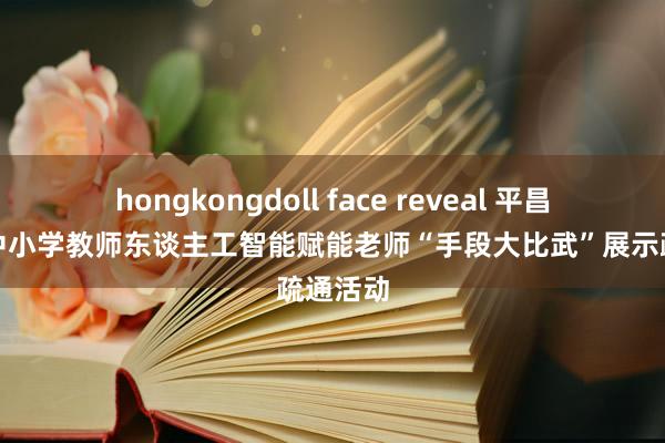 hongkongdoll face reveal 平昌县举办中小学教师东谈主工智能赋能老师“手段大比武”展示疏通活动