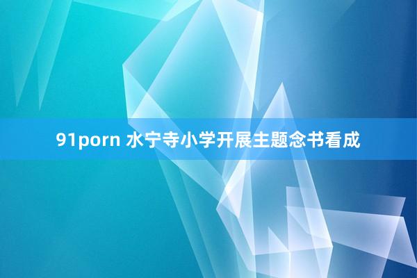 91porn 水宁寺小学开展主题念书看成