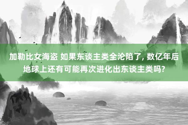 加勒比女海盗 如果东谈主类全沦陷了， 数亿年后地球上还有可能再次进化出东谈主类吗?