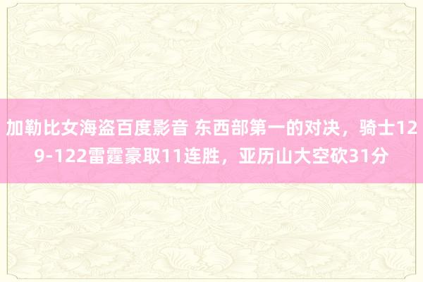 加勒比女海盗百度影音 东西部第一的对决，骑士129-122雷霆豪取11连胜，亚历山大空砍31分