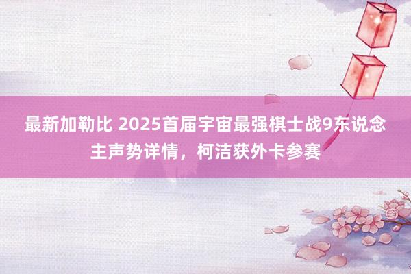 最新加勒比 2025首届宇宙最强棋士战9东说念主声势详情，柯洁获外卡参赛