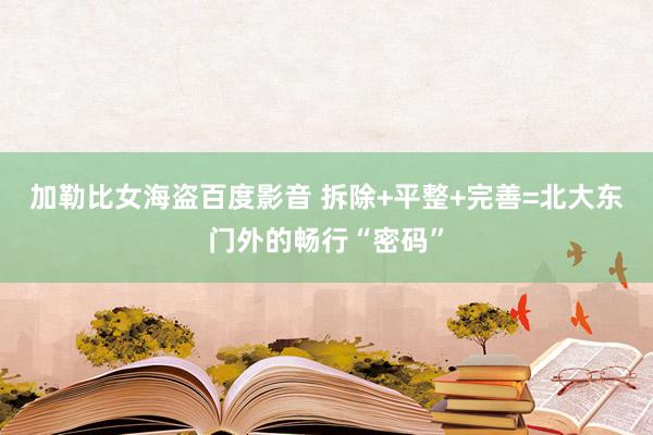 加勒比女海盗百度影音 拆除+平整+完善=北大东门外的畅行“密码”