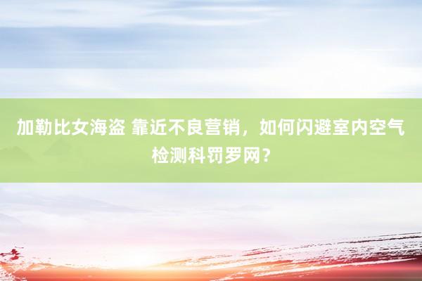 加勒比女海盗 靠近不良营销，如何闪避室内空气检测科罚罗网？