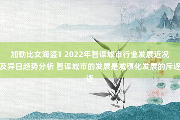 加勒比女海盗1 2022年智谋城市行业发展近况及异日趋势分析 智谋城市的发展是城镇化发展的斥逐