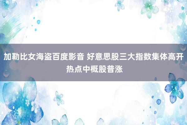 加勒比女海盗百度影音 好意思股三大指数集体高开 热点中概股普涨