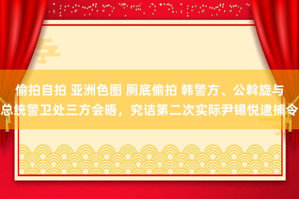 偷拍自拍 亚洲色图 厕底偷拍 韩警方、公斡旋与总统警卫处三方会晤，究诘第二次实际尹锡悦逮捕令