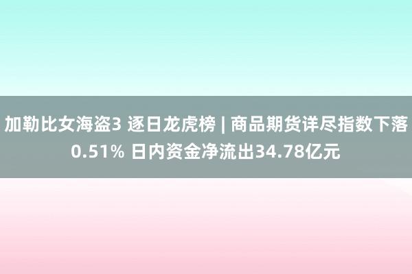 加勒比女海盗3 逐日龙虎榜 | 商品期货详尽指数下落0.51% 日内资金净流出34.78亿元