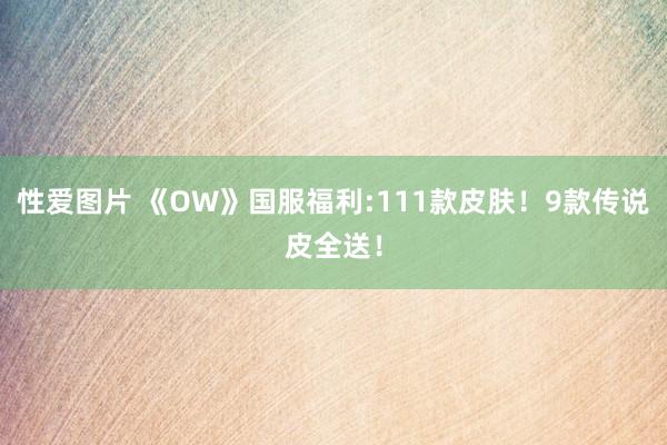 性爱图片 《OW》国服福利:111款皮肤！9款传说皮全送！