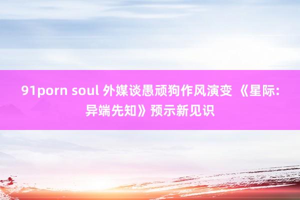 91porn soul 外媒谈愚顽狗作风演变 《星际:异端先知》预示新见识