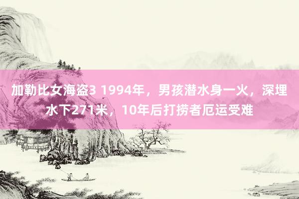 加勒比女海盗3 1994年，男孩潜水身一火，深埋水下271米，10年后打捞者厄运受难