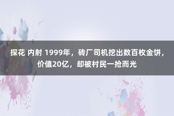 探花 内射 1999年，砖厂司机挖出数百枚金饼，价值20亿，却被村民一抢而光