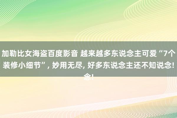 加勒比女海盗百度影音 越来越多东说念主可爱“7个装修小细节”， 妙用无尽， 好多东说念主还不知说念!